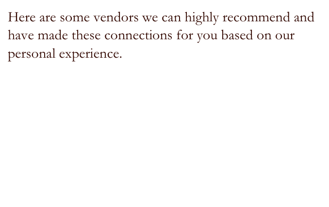 Here are some vendors we can highly recommend and have made these connections for you based on our personal experience.

Town and Country Event Rentals
Classic Party Rentals
Smart Party Rents
Marina Artiste
Moulin Rouge Events
Phillip John Photography
Raj Tents


